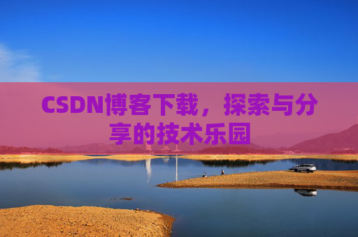 CSDN博客下载,探索与分享的技术乐园 CSDN博客下载,探索与分享的技术乐园
